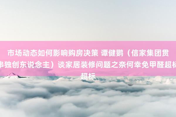 市场动态如何影响购房决策 谭健鹦（信家集团贯串独创东说念主）谈家居装修问题之奈何幸免甲醛超标