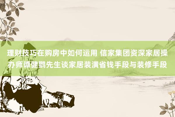 理财技巧在购房中如何运用 信家集团资深家居操办师谭健鹦先生谈家居装潢省钱手段与装修手段