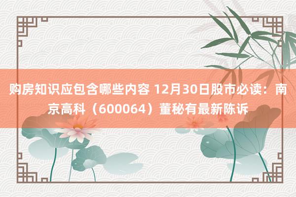 购房知识应包含哪些内容 12月30日股市必读：南京高科（600064）董秘有最新陈诉