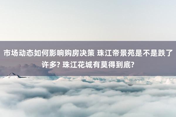 市场动态如何影响购房决策 珠江帝景苑是不是跌了许多? 珠江花城有莫得到底?