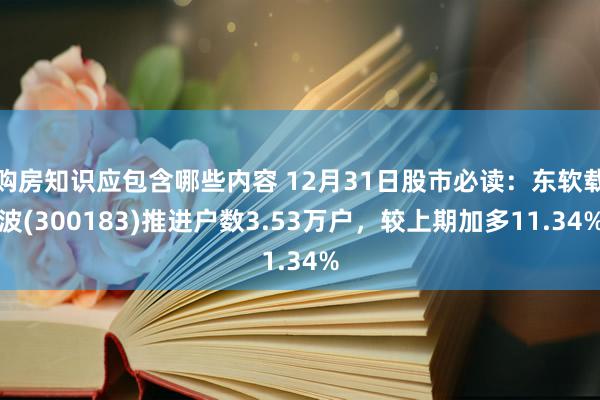 购房知识应包含哪些内容 12月31日股市必读：东软载波(300183)推进户数3.53万户，较上期加多11.34%