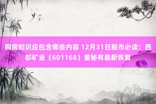 购房知识应包含哪些内容 12月31日股市必读：西部矿业（601168）董秘有最新恢复