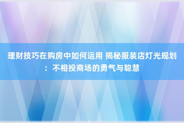 理财技巧在购房中如何运用 揭秘服装店灯光规划：不相投商场的勇气与聪慧