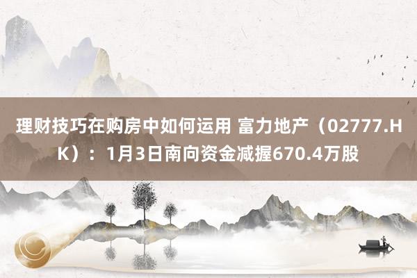 理财技巧在购房中如何运用 富力地产（02777.HK）：1月3日南向资金减握670.4万股