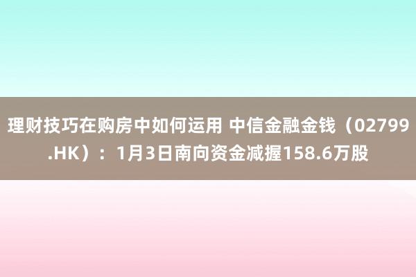 理财技巧在购房中如何运用 中信金融金钱（02799.HK）：1月3日南向资金减握158.6万股