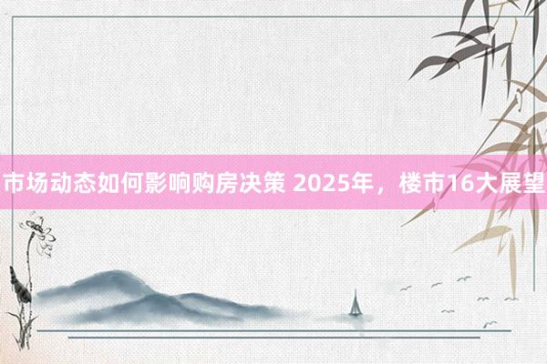 市场动态如何影响购房决策 2025年，楼市16大展望