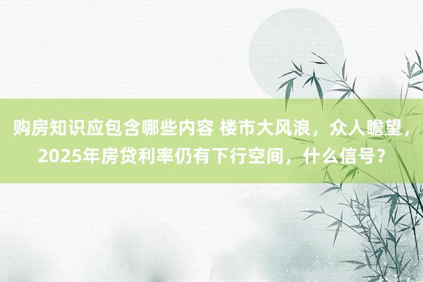 购房知识应包含哪些内容 楼市大风浪，众人瞻望，2025年房贷利率仍有下行空间，什么信号？