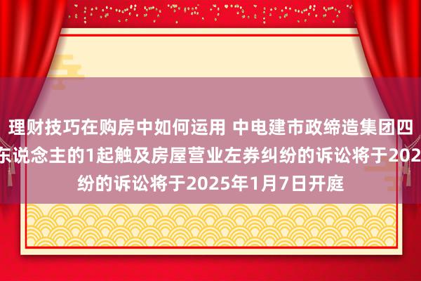 理财技巧在购房中如何运用 中电建市政缔造集团四肢被告/被上诉东说念主的1起触及房屋营业左券纠纷的诉讼将于2025年1月7日开庭