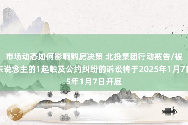 市场动态如何影响购房决策 北投集团行动被告/被上诉东说念主的1起触及公约纠纷的诉讼将于2025年1月7日开庭