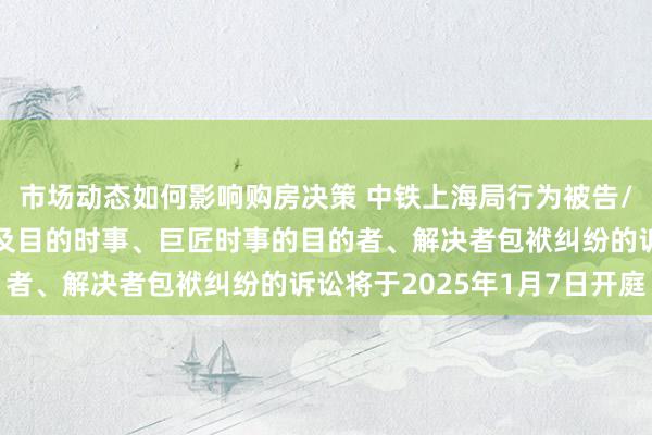 市场动态如何影响购房决策 中铁上海局行为被告/被上诉东谈主的1起波及目的时事、巨匠时事的目的者、解决者包袱纠纷的诉讼将于2025年1月7日开庭