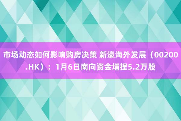 市场动态如何影响购房决策 新濠海外发展（00200.HK）：1月6日南向资金增捏5.2万股