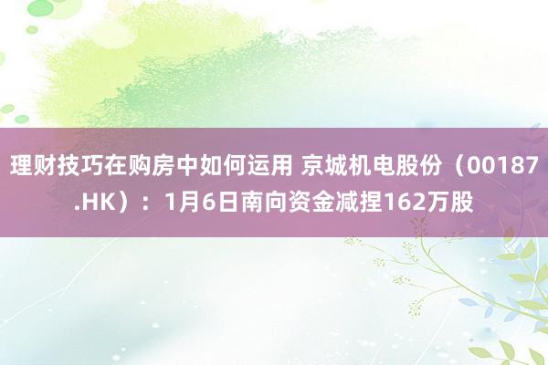 理财技巧在购房中如何运用 京城机电股份（00187.HK）：1月6日南向资金减捏162万股