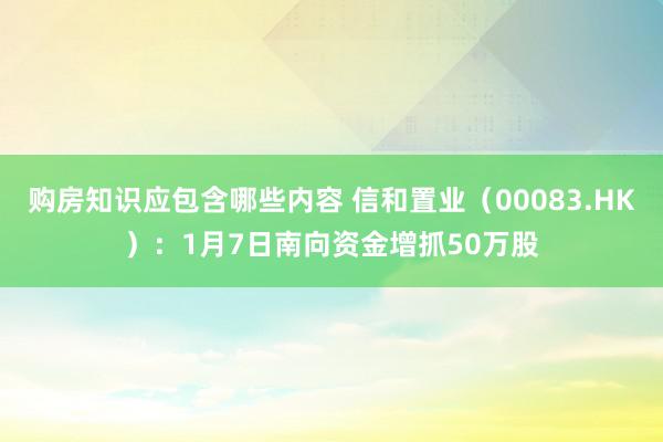 购房知识应包含哪些内容 信和置业（00083.HK）：1月7日南向资金增抓50万股