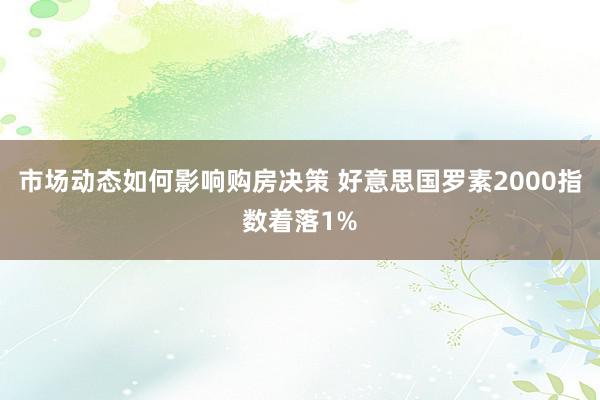 市场动态如何影响购房决策 好意思国罗素2000指数着落1%