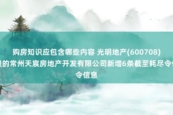 购房知识应包含哪些内容 光明地产(600708)参股的常州天宸房地产开发有限公司新增6条截至耗尽令信息