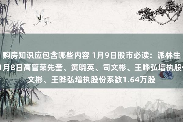 购房知识应包含哪些内容 1月9日股市必读：派林生物（000403）1月8日高管荣先奎、黄晓英、司文彬、王晔弘增执股份系数1.64万股