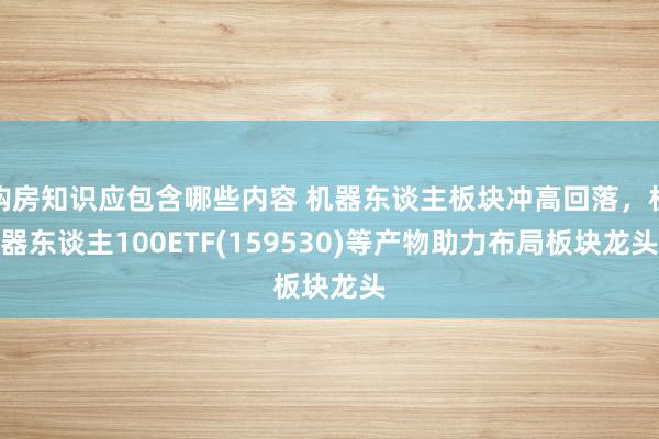 购房知识应包含哪些内容 机器东谈主板块冲高回落，机器东谈主100ETF(159530)等产物助力布局板块龙头