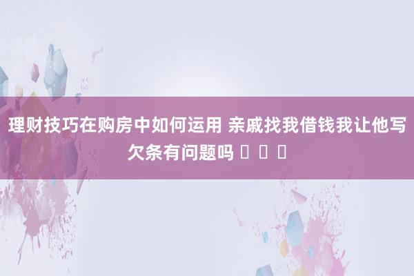 理财技巧在购房中如何运用 亲戚找我借钱我让他写欠条有问题吗 ​​​