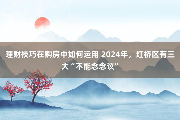 理财技巧在购房中如何运用 2024年，红桥区有三大“不能念念议”