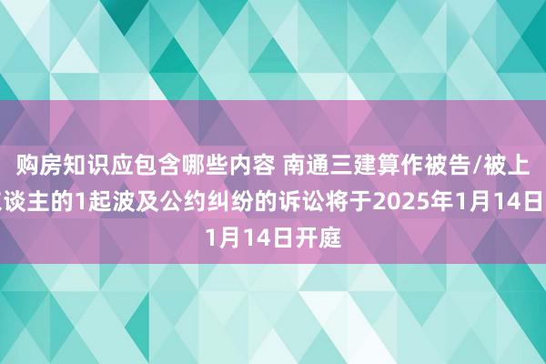 购房知识应包含哪些内容 南通三建算作被告/被上诉东谈主的1起波及公约纠纷的诉讼将于2025年1月14日开庭