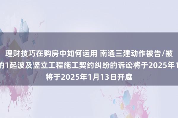 理财技巧在购房中如何运用 南通三建动作被告/被上诉东谈主的1起波及竖立工程施工契约纠纷的诉讼将于2025年1月13日开庭