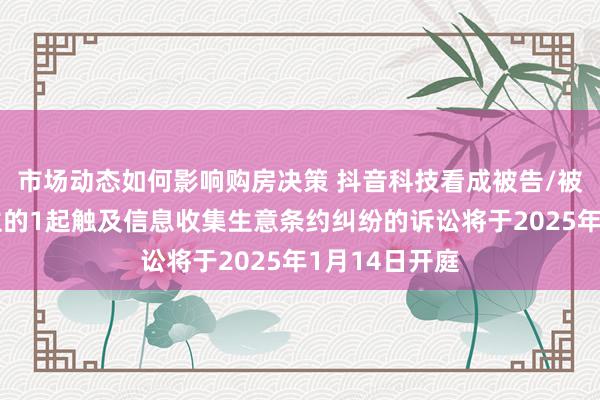 市场动态如何影响购房决策 抖音科技看成被告/被上诉东说念主的1起触及信息收集生意条约纠纷的诉讼将于2025年1月14日开庭