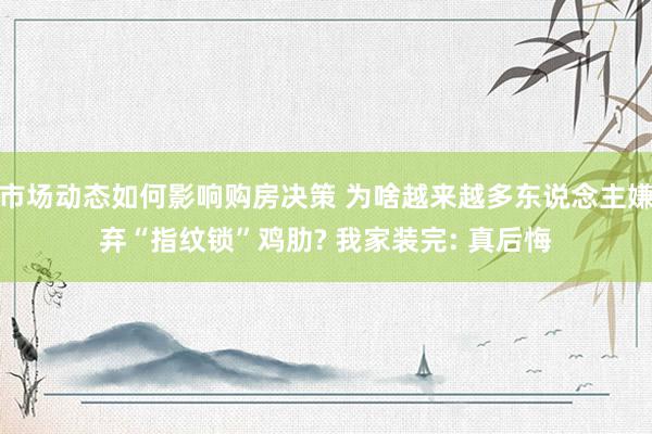 市场动态如何影响购房决策 为啥越来越多东说念主嫌弃“指纹锁”鸡肋? 我家装完: 真后悔