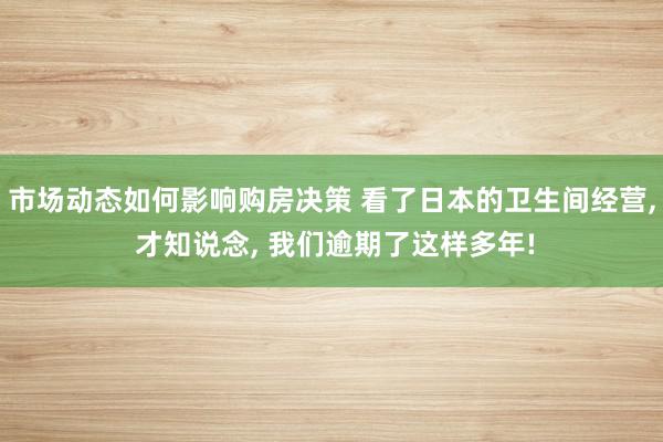 市场动态如何影响购房决策 看了日本的卫生间经营, 才知说念, 我们逾期了这样多年!