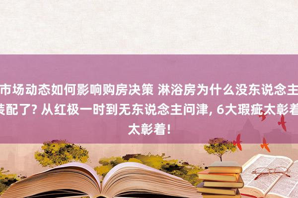 市场动态如何影响购房决策 淋浴房为什么没东说念主装配了? 从红极一时到无东说念主问津, 6大瑕疵太彰着!