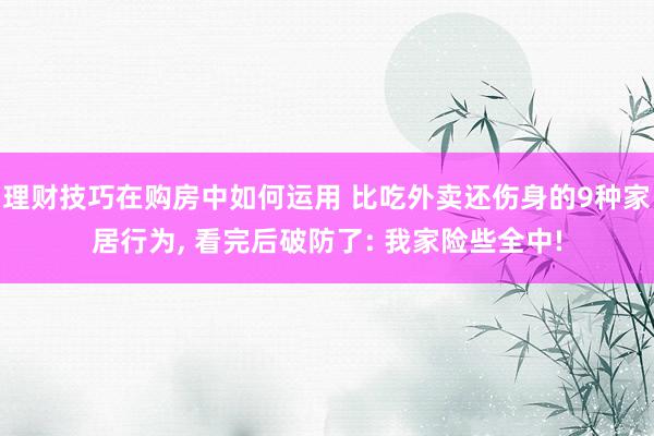 理财技巧在购房中如何运用 比吃外卖还伤身的9种家居行为, 看完后破防了: 我家险些全中!