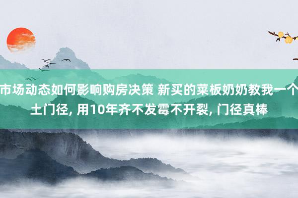 市场动态如何影响购房决策 新买的菜板奶奶教我一个土门径, 用10年齐不发霉不开裂, 门径真棒