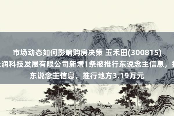 市场动态如何影响购房决策 玉禾田(300815)控股的大庆市庆禾润科技发展有限公司新增1条被推行东说念主信息，推行地方3.19万元