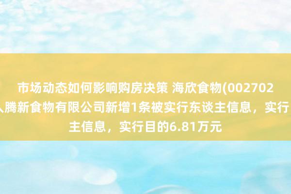 市场动态如何影响购房决策 海欣食物(002702)控股的成王人腾新食物有限公司新增1条被实行东谈主信息，实行目的6.81万元