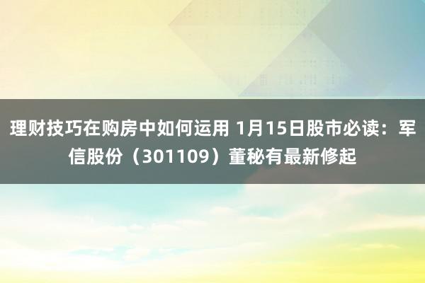 理财技巧在购房中如何运用 1月15日股市必读：军信股份（301109）董秘有最新修起