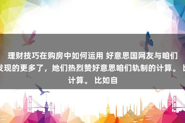 理财技巧在购房中如何运用 好意思国网友与咱们对账发现的更多了，她们热烈赞好意思咱们轨制的计算。 比如自