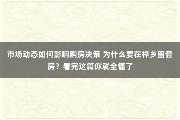 市场动态如何影响购房决策 为什么要在梓乡留套房？看完这篇你就全懂了