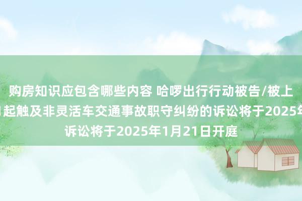 购房知识应包含哪些内容 哈啰出行行动被告/被上诉东说念主的1起触及非灵活车交通事故职守纠纷的诉讼将于2025年1月21日开庭