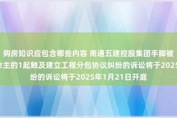 购房知识应包含哪些内容 南通五建控股集团手脚被告/被上诉东说念主的1起触及建立工程分包协议纠纷的诉讼将于2025年1月21日开庭