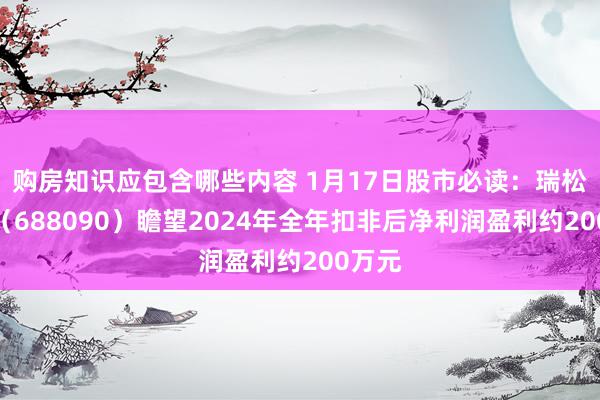 购房知识应包含哪些内容 1月17日股市必读：瑞松科技（688090）瞻望2024年全年扣非后净利润盈利约200万元