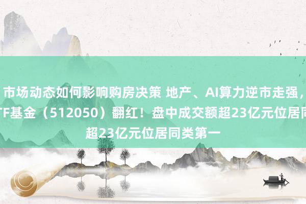 市场动态如何影响购房决策 地产、AI算力逆市走强，A500ETF基金（512050）翻红！盘中成交额超23亿元位居同类第一