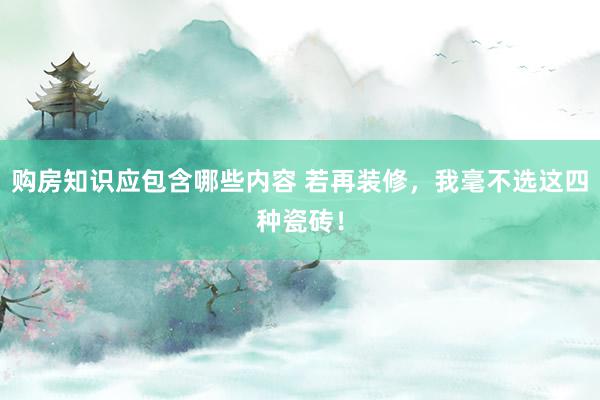 购房知识应包含哪些内容 若再装修，我毫不选这四种瓷砖！