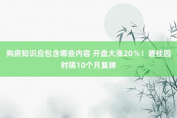 购房知识应包含哪些内容 开盘大涨20％！碧桂园时隔10个月复牌