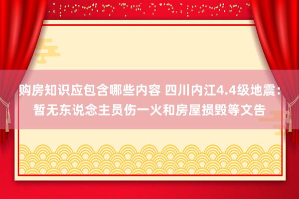 购房知识应包含哪些内容 四川内江4.4级地震：暂无东说念主员伤一火和房屋损毁等文告