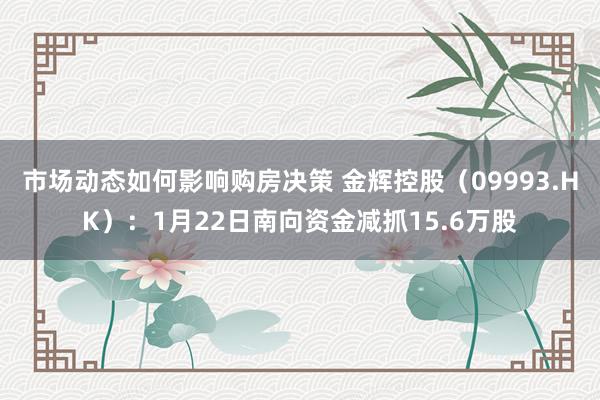 市场动态如何影响购房决策 金辉控股（09993.HK）：1月22日南向资金减抓15.6万股