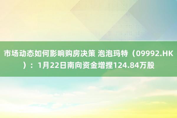 市场动态如何影响购房决策 泡泡玛特（09992.HK）：1月22日南向资金增捏124.84万股