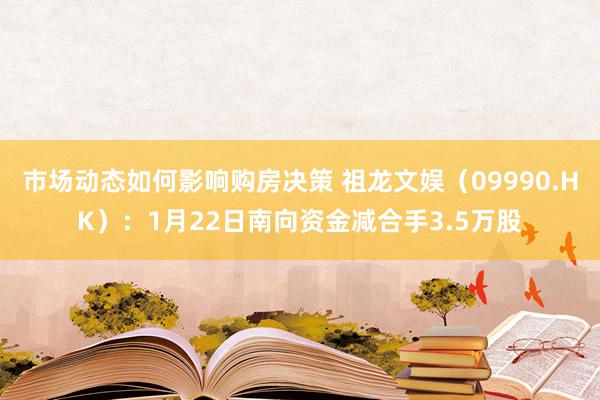 市场动态如何影响购房决策 祖龙文娱（09990.HK）：1月22日南向资金减合手3.5万股