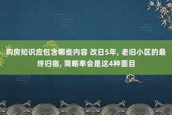 购房知识应包含哪些内容 改日5年, 老旧小区的最终归宿, 简略率会是这4种面目