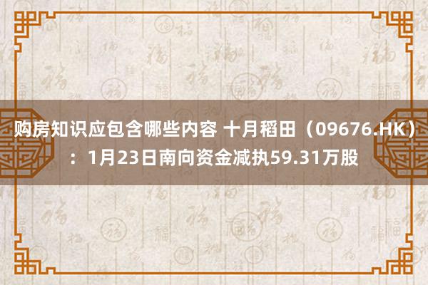 购房知识应包含哪些内容 十月稻田（09676.HK）：1月23日南向资金减执59.31万股