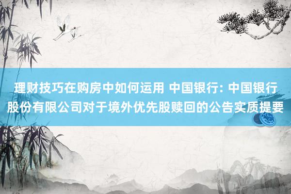 理财技巧在购房中如何运用 中国银行: 中国银行股份有限公司对于境外优先股赎回的公告实质提要