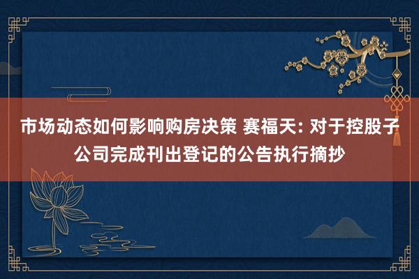 市场动态如何影响购房决策 赛福天: 对于控股子公司完成刊出登记的公告执行摘抄